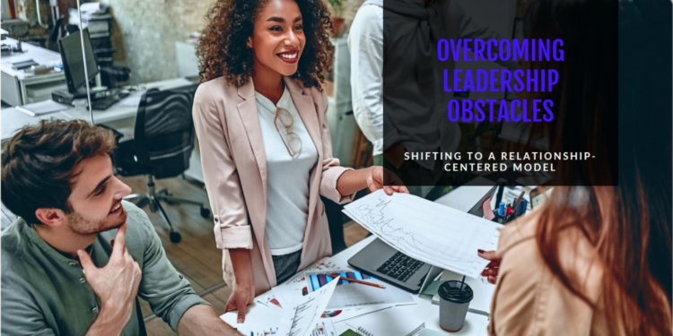 4 Leadership Obstacles to Overcome When Shifting to a Relationship-Centered Model
