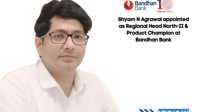 Shyam N Agrawal appointed as Regional Head North-II & Product Champion at Bandhan Bank