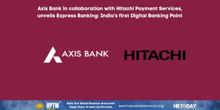 Axis Bank in collaboration with Hitachi Payment Services, unveils Express Banking: India’s first Digital Banking Point
