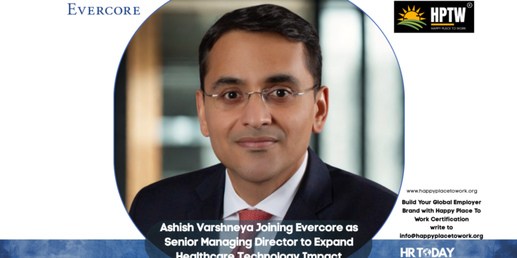 Ashish Varshneya Joining Evercore as Senior Managing Director to Expand Healthcare Technology Impact
